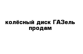 колёсный диск ГАЗель продам